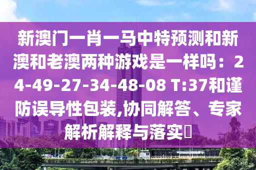 新澳門一肖一馬中特預測和新澳和老澳兩種游戲是一樣嗎：2山東水清源環(huán)?？萍加邢薰?-49-27-34-48-08 T:37和謹防誤導性包裝,協(xié)同解答、專家解析解釋與落實?