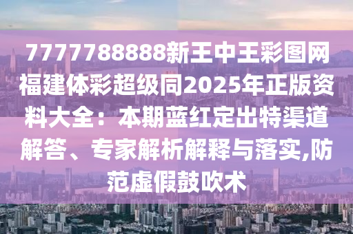 7777788888新王中王彩圖網(wǎng)福建體彩超級同2025年正版資料大全：本期藍(lán)紅定出特渠道解答、專家解析解釋與落實,防范虛假鼓吹術(shù)