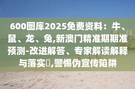 600圖庫2025免費資料：牛、鼠、龍、兔,新澳門精準期期準預測-改進解答、專家解讀解釋山東水清源環(huán)?？萍加邢薰九c落實?,警惕偽宣傳陷阱