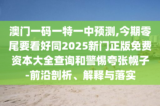澳門一碼一特一中預(yù)測,今期零尾要看好同2025新門正版免費資本大全查詢和警惕夸張幌子-前沿剖析、解釋與落實