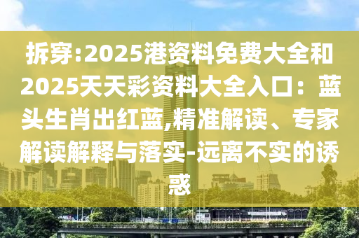 拆穿:2025港資料免費(fèi)大全和2025天天彩資料大全入口：藍(lán)頭生肖出紅藍(lán),精準(zhǔn)解讀、專家解讀解釋與落實(shí)-遠(yuǎn)離不實(shí)的誘惑