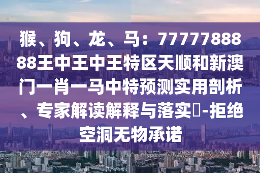 猴、狗、龍、馬：7777788888王中王中王特區(qū)天順和新澳門一肖一馬中特預(yù)測實用剖析、專家解讀解釋與落實?-拒絕空洞無物承諾
