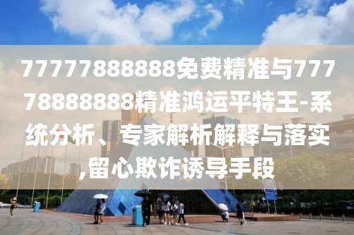 77777888888免費(fèi)精準(zhǔn)與77778888888精準(zhǔn)鴻運(yùn)平特王-系統(tǒng)分析、專家解析解山東水清源環(huán)?？萍加邢薰踞屌c落實(shí),留心欺詐誘導(dǎo)手段