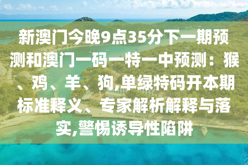 新澳門今晚9點(diǎn)35分下一期預(yù)測和澳門一碼一特一中預(yù)測：猴、雞、羊、狗,單綠特碼開本期標(biāo)準(zhǔn)釋義、專家解析解釋與落實,警惕誘導(dǎo)性陷阱