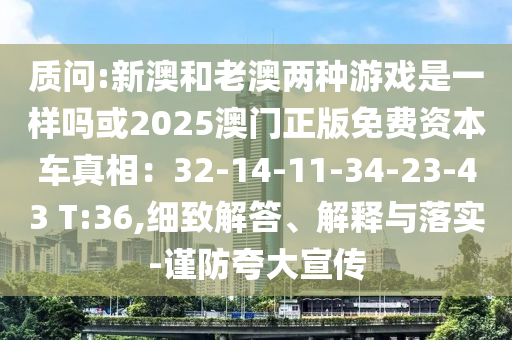 質(zhì)問:新澳和老澳兩種游戲是一樣嗎或2025澳門正版免費(fèi)資本車真相：32-14-11-34-23-43 T:36,細(xì)致解答、解釋與落實-謹(jǐn)防夸大宣傳