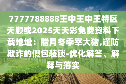 7777788888王中王中王特區(qū)天順或2025天天彩免費(fèi)資料下載地址：臘月冬季宰大豬,謹(jǐn)防欺詐的假包裝鎖-優(yōu)化解答、解釋與落實