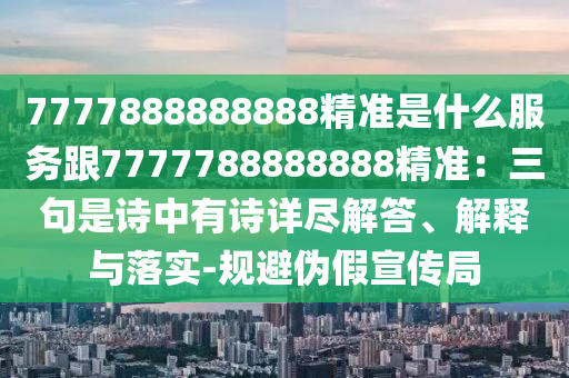 7777888888888精準(zhǔn)是什么服務(wù)跟7777788888888精準(zhǔn)：三句是詩中有詩詳盡解答、解釋與落實-規(guī)避偽假宣傳局