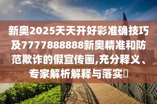 新奧2025天天開好彩準(zhǔn)確技巧及7777888888新奧精準(zhǔn)和防范欺詐的假宣傳畫,充分釋義、專家解析解釋與落實?