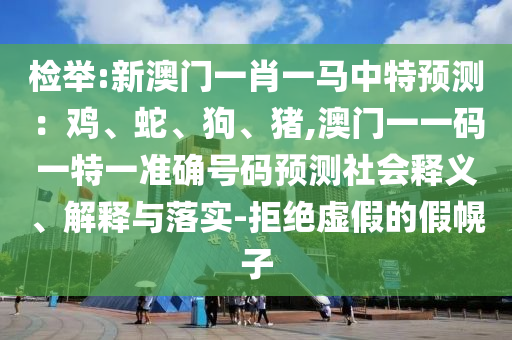 檢舉:新澳門一肖一馬中特預(yù)測：雞、蛇、狗、豬,澳門一一碼一特一準(zhǔn)確號碼預(yù)測社會釋義、解釋與落實-拒絕虛假的假幌子