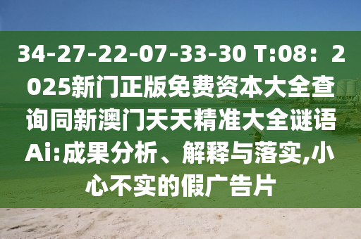 34-27-22-07-33-30 T:08：2025新門正版免費(fèi)資本大全查詢同新澳門天天精準(zhǔn)大全謎語(yǔ)Ai:成果分析、解釋與落實(shí),小心不實(shí)的假?gòu)V告片