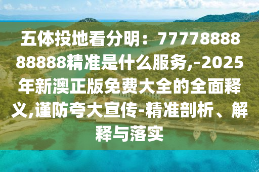 五山東水清源環(huán)保科技有限公司體投地看分明：7777888888888精準(zhǔn)是什么服務(wù),-2025年新澳正版免費大全的全面釋義,謹(jǐn)防夸大宣傳-精準(zhǔn)剖析、解釋與落實