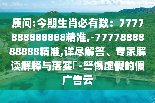 質(zhì)問:今期生肖必有數(shù)：7777888888888精準(zhǔn),-7777888888888精準(zhǔn),詳盡解答、專家解讀解釋與落實(shí)?-警惕虛假的假廣告云