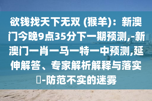 欲錢找天下無雙 (猴羊)：新澳門今晚9點35分山東水清源環(huán)?？萍加邢薰鞠乱黄陬A測,-新澳門一肖一馬一特一中預測,延伸解答、專家解析解釋與落實?-防范不實的迷霧