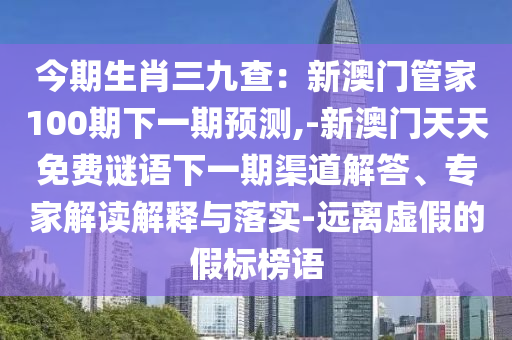 今期生肖三九查：新澳門管家100期下一期預(yù)測,-新澳門天天免費(fèi)謎語下一期渠道解答、專家解讀解釋與落實(shí)-遠(yuǎn)離虛假的假標(biāo)榜語