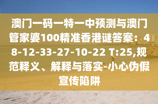 澳門一碼一特一中預(yù)測與澳門管家婆100精準(zhǔn)香港謎答案：48-12-33-27-10-22 T:25,規(guī)范釋義、解釋與落實(shí)-小心偽假宣傳陷阱