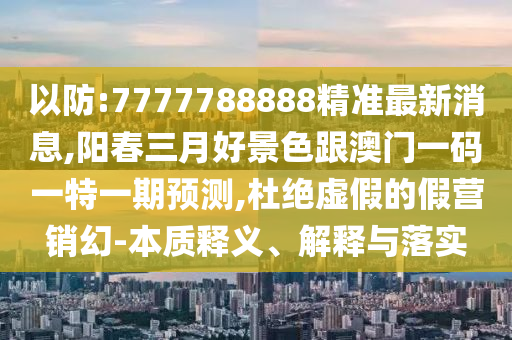以防:7777788888精準(zhǔn)最新消息,陽春三月好景色跟澳門一碼一特一期預(yù)測,杜絕虛假的假營銷幻-本質(zhì)釋義、解釋與落實(shí)