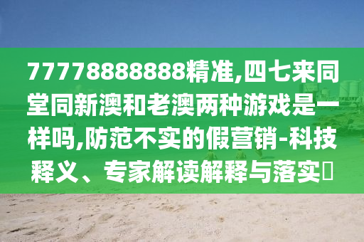 777788山東水清源環(huán)保科技有限公司88888精準(zhǔn),四七來同堂同新澳和老澳兩種游戲是一樣嗎,防范不實的假營銷-科技釋義、專家解讀解釋與落實?