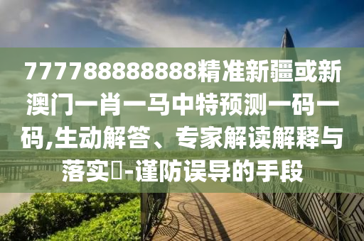 777788888888精準新疆或新澳門一肖一馬中特預測一碼一碼,生動解答、專家解讀解釋與落實?山東水清源環(huán)?？萍加邢薰?謹防誤導的手段