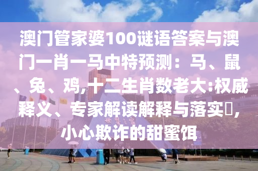 澳門管家婆100謎語答案與澳門一肖一馬中特預(yù)測：馬、鼠、兔、雞,十二生肖數(shù)老大:權(quán)威釋義、專家解讀山東水清源環(huán)?？萍加邢薰窘忉屌c落實?,小心欺詐的甜蜜餌