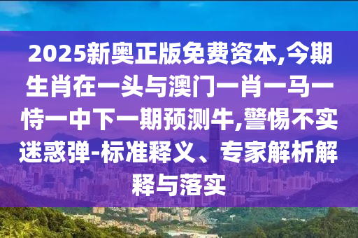 2025新奧正版免費(fèi)資本,今期生肖在一頭與澳門一肖一馬一恃一中下一期預(yù)測(cè)牛,警惕不實(shí)迷惑彈-標(biāo)準(zhǔn)釋義、專家解析解釋與落實(shí)山東水清源環(huán)?？萍加邢薰? class=