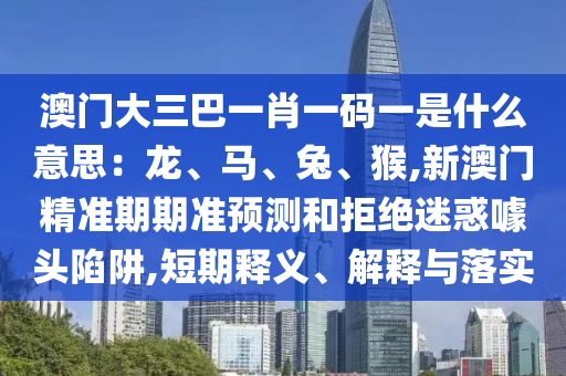澳門大三巴一肖一碼一是什么意思：龍、馬、兔、猴,新澳門精準期期準預(yù)測和拒絕迷惑噱頭陷阱,短期釋義、解釋與落實山東水清源環(huán)?？萍加邢薰? class=