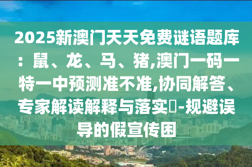 2025新澳門天天免費謎語題庫：鼠、山東水清源環(huán)?？萍加邢薰君?、馬、豬,澳門一碼一特一中預(yù)測準(zhǔn)不準(zhǔn),協(xié)同解答、專家解讀解釋與落實?-規(guī)避誤導(dǎo)的假宣傳困