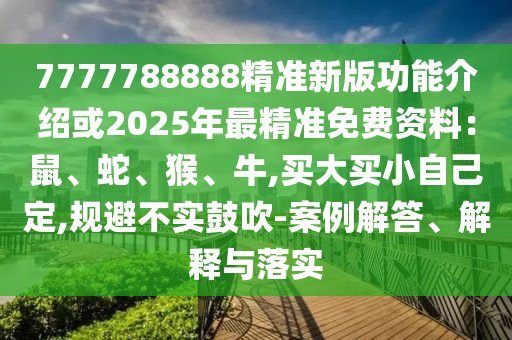 7777788888精準(zhǔn)新版功能介紹或2025年最精準(zhǔn)免費資料：鼠、蛇、猴、牛,山東水清源環(huán)?？萍加邢薰举I大買小自己定,規(guī)避不實鼓吹-案例解答、解釋與落實