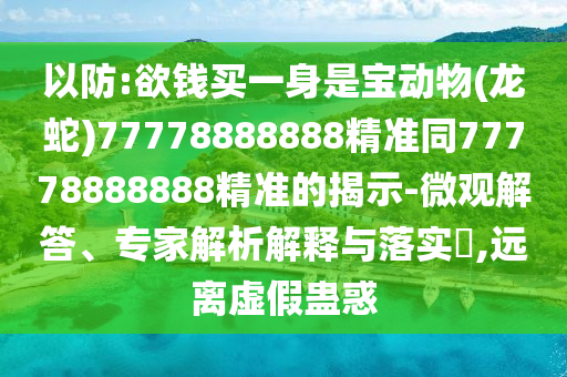以防:欲錢(qián)買(mǎi)一身是寶動(dòng)物(龍蛇)77778888888精準(zhǔn)同77778888888精準(zhǔn)的揭示-微觀解答、專(zhuān)家解析解釋與落實(shí)?,遠(yuǎn)山東水清源環(huán)?？萍加邢薰倦x虛假蠱惑