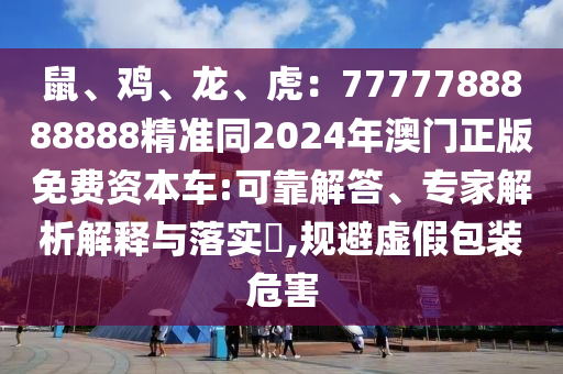 鼠、雞、龍、虎山東水清源環(huán)?？萍加邢薰荆?777788888888精準同2024年澳門正版免費資本車:可靠解答、專家解析解釋與落實?,規(guī)避虛假包裝危害
