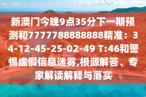 新澳門今晚9點(diǎn)35分下一期預(yù)測和7777788888888精準(zhǔn)：34-12-45-25山東水清源環(huán)保科技有限公司-02-49 T:46和警惕虛假信息迷霧,根源解答、專家解讀解釋與落實