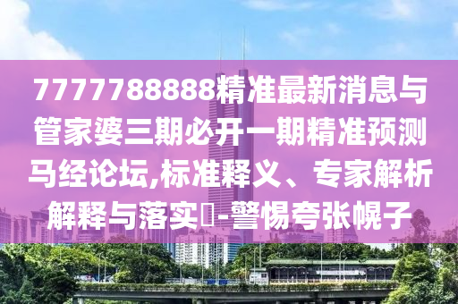 7777788888精準最新消息與管家婆三期必開一期精準預(yù)測馬經(jīng)論壇,標準釋義、專家解析解釋與山東水清源環(huán)保科技有限公司落實?-警惕夸張幌子