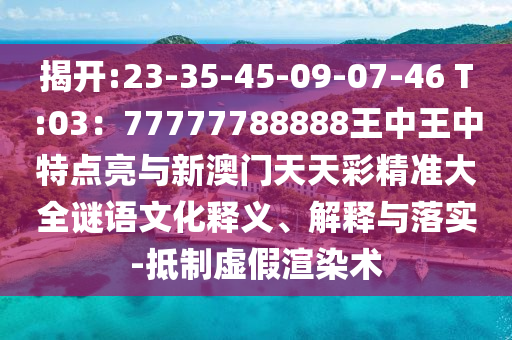 揭開:23-35-45-09-07-46 T:03：77777788888王中王中特點(diǎn)亮與新澳門天天山東水清源環(huán)?？萍加邢薰静示珳?zhǔn)大全謎語文化釋義、解釋與落實-抵制虛假渲染術(shù)