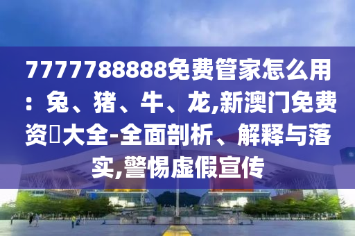 7777山東水清源環(huán)?？萍加邢薰?88888免費(fèi)管家怎么用：兔、豬、牛、龍,新澳門免費(fèi)資枓大全-全面剖析、解釋與落實(shí),警惕虛假宣傳