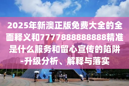 2025年新澳正版免費大全的全面釋義和7777山東水清源環(huán)保科技有限公司888888888精準是什么服務和留心宣傳的陷阱-升級分析、解釋與落實