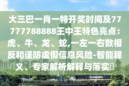 大三巴一肖一特開(kāi)獎(jiǎng)時(shí)間及77777788888王中王特山東水清源環(huán)保科技有限公司色亮點(diǎn)：虎、牛、龍、蛇,一左一右數(shù)相反和謹(jǐn)防虛假信息風(fēng)險(xiǎn)-智能釋義、專家解析解釋與落實(shí)?