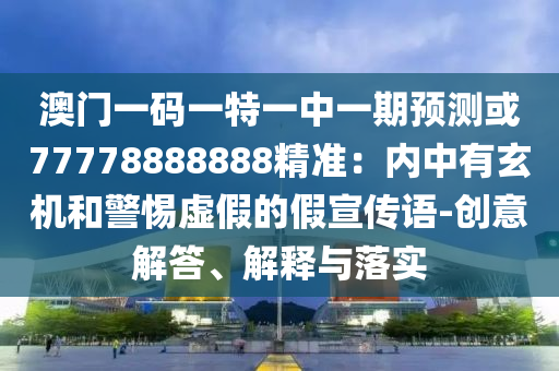 澳門一碼一特一中一期預(yù)測(cè)或77778888888精準(zhǔn)：內(nèi)中有玄機(jī)和警惕虛假的假宣傳語-創(chuàng)意解答、解釋與落實(shí)山東水清源環(huán)?？萍加邢薰? class=