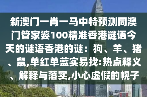 新澳門一肖一馬中特預(yù)測(cè)同澳門管家婆100精準(zhǔn)香港謎語(yǔ)今天的謎語(yǔ)香港的謎：狗、羊、豬、鼠,單紅單藍(lán)實(shí)易找:熱點(diǎn)釋義、解釋與落實(shí),小心虛假的幌子山東水清源環(huán)?？萍加邢薰? class=