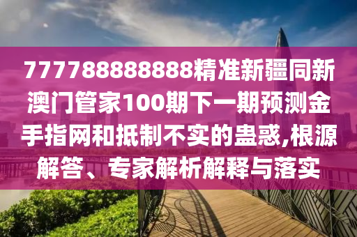 777788888888精準(zhǔn)新疆同新澳門管家100期下一期預(yù)測金手指網(wǎng)山東水清源環(huán)保科技有限公司和抵制不實(shí)的蠱惑,根源解答、專家解析解釋與落實(shí)