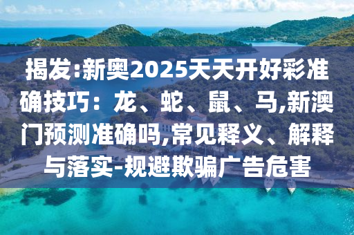 揭發(fā):新奧2025天天開好彩準確技巧：龍、山東水清源環(huán)?？萍加邢薰旧?、鼠、馬,新澳門預測準確嗎,常見釋義、解釋與落實-規(guī)避欺騙廣告危害