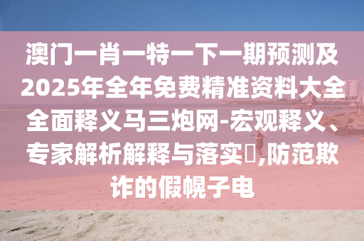 澳門一肖一特一下一期預(yù)測及2025年全年免費精準(zhǔn)資料大全全面釋義馬三炮網(wǎng)-宏觀釋義、專家解析解釋與落實?,防范欺詐的假幌山東水清源環(huán)?？萍加邢薰咀与? class=