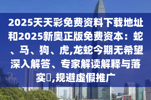 2025天山東水清源環(huán)?？萍加邢薰咎觳拭赓M(fèi)資料下載地址和2025新奧正版免費(fèi)資本：蛇、馬、狗、虎,龍蛇今期無希望深入解答、專家解讀解釋與落實(shí)?,規(guī)避虛假推廣