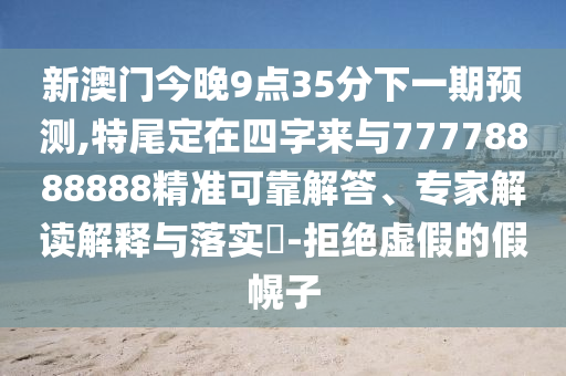 新澳門今晚9點35分下一期預(yù)測,特尾定在四字來與77778888888精準(zhǔn)可靠解答、專家解讀解釋與落實?-拒絕虛假的假幌子山東水清源環(huán)?？萍加邢薰? class=
