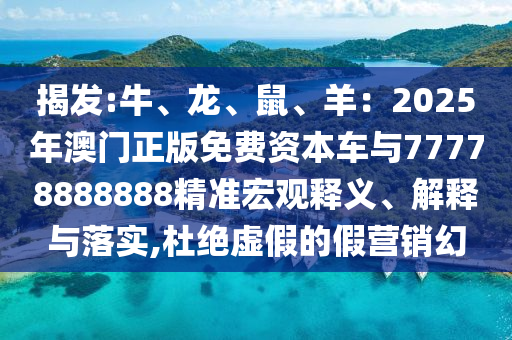 揭發(fā):牛、龍、鼠、羊：2025年澳門正版免費資本車與77778888888精準宏觀釋義、解釋與落實山東水清源環(huán)保科技有限公司,杜絕虛假的假營銷幻