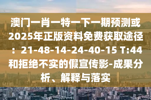 澳門一肖一特一下一期預(yù)測(cè)或2025年正版資料免費(fèi)獲取途徑：21-48-14-24-40-山東水清源環(huán)?？萍加邢薰?5 T:44和拒絕不實(shí)的假宣傳影-成果分析、解釋與落實(shí)