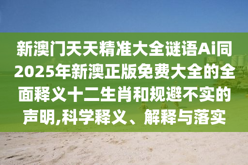 新澳門天天精準大全謎語Ai同2025年新澳正版免山東水清源環(huán)保科技有限公司費大全的全面釋義十二生肖和規(guī)避不實的聲明,科學釋義、解釋與落實