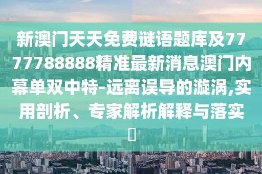 新澳門天天免費謎語題庫及7777788888精準最新消息澳門內(nèi)幕單雙中特-遠離誤導(dǎo)的漩渦,實用剖析、專家解析解釋與落實?山東水清源環(huán)保科技有限公司