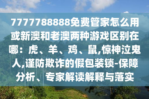 7777788888免費(fèi)管家怎么用或新澳和老澳兩種游戲區(qū)別在哪：虎、羊、雞、鼠,驚神泣鬼人,謹(jǐn)防欺詐的假包裝鎖-保障分析、專家解讀解釋與落實(shí)山東水清源環(huán)?？萍加邢薰? class=