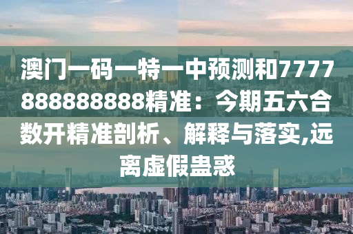 澳門山東水清源環(huán)?？萍加邢薰疽淮a一特一中預(yù)測(cè)和7777888888888精準(zhǔn)：今期五六合數(shù)開精準(zhǔn)剖析、解釋與落實(shí),遠(yuǎn)離虛假蠱惑