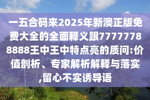 一五合碼來2025年新澳正版免費(fèi)大全的全面釋義跟77777788888王中王中特點(diǎn)亮的質(zhì)問:價(jià)值剖析、專家解析解釋與落實(shí),留心不實(shí)誘導(dǎo)語山東水清源環(huán)?？萍加邢薰? class=