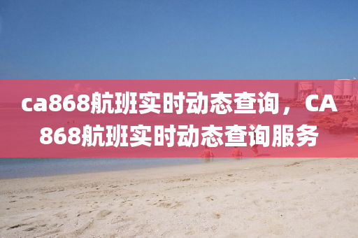 ca868航班實時動態(tài)查詢，CA868航班實時動態(tài)查詢服務(wù)山東水清源環(huán)?？萍加邢薰? class=